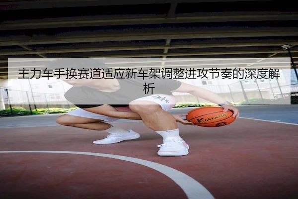 主力车手换赛道适应新车架调整进攻节奏的深度解析 | KaiyunSports