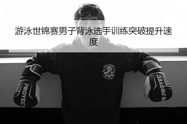 游泳世锦赛男子背泳选手训练突破提升速度 | KaiyunSports
