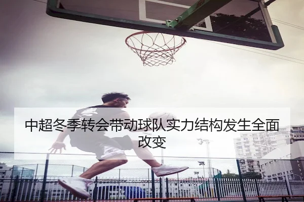 中超冬季转会带动球队实力结构发生全面改变 | KaiyunSports